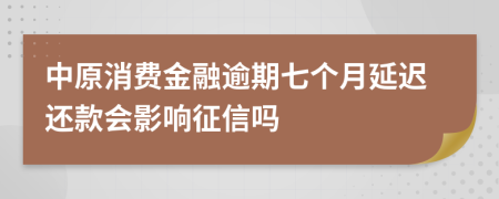 中原消费金融逾期七个月延迟还款会影响征信吗