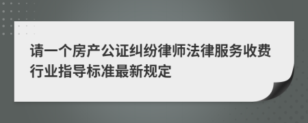 请一个房产公证纠纷律师法律服务收费行业指导标准最新规定