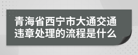 青海省西宁市大通交通违章处理的流程是什么