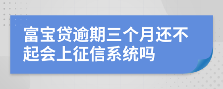 富宝贷逾期三个月还不起会上征信系统吗