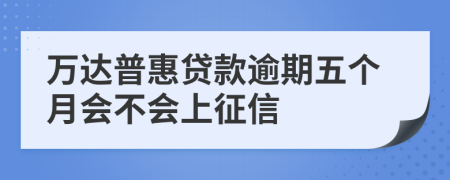 万达普惠贷款逾期五个月会不会上征信