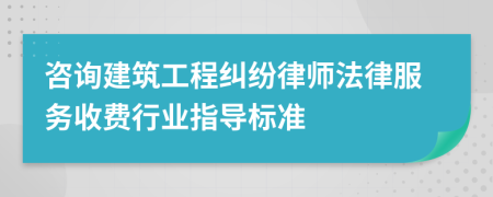 咨询建筑工程纠纷律师法律服务收费行业指导标准