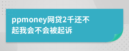 ppmoney网贷2千还不起我会不会被起诉