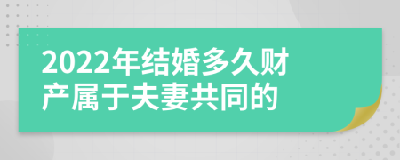 2022年结婚多久财产属于夫妻共同的