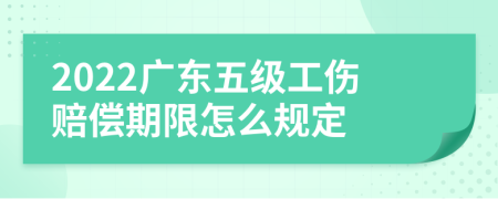 2022广东五级工伤赔偿期限怎么规定