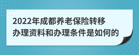 2022年成都养老保险转移办理资料和办理条件是如何的