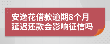 安逸花借款逾期8个月延迟还款会影响征信吗