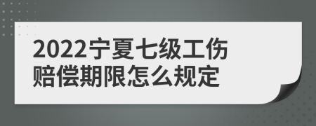 2022宁夏七级工伤赔偿期限怎么规定