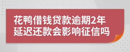 花鸭借钱贷款逾期2年延迟还款会影响征信吗