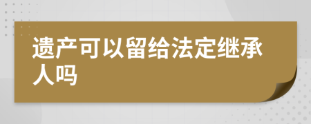 遗产可以留给法定继承人吗