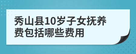 秀山县10岁子女抚养费包括哪些费用