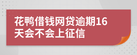 花鸭借钱网贷逾期16天会不会上征信