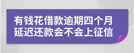 有钱花借款逾期四个月延迟还款会不会上征信