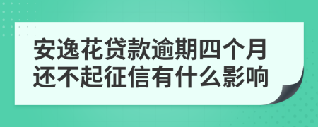 安逸花贷款逾期四个月还不起征信有什么影响