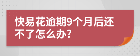 快易花逾期9个月后还不了怎么办?