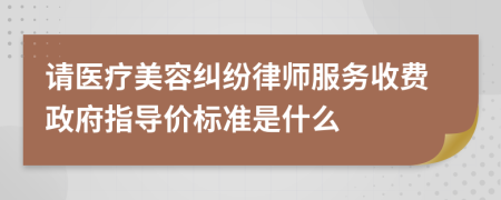 请医疗美容纠纷律师服务收费政府指导价标准是什么