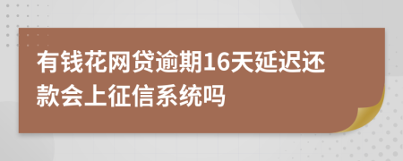 有钱花网贷逾期16天延迟还款会上征信系统吗