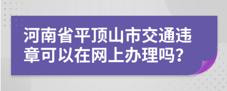 河南省平顶山市交通违章可以在网上办理吗？
