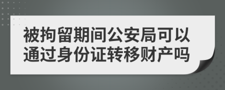 被拘留期间公安局可以通过身份证转移财产吗