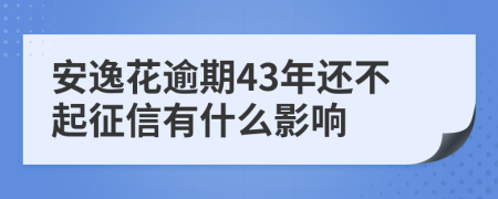 安逸花逾期43年还不起征信有什么影响