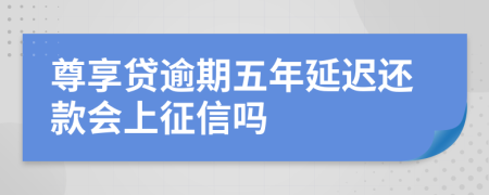 尊享贷逾期五年延迟还款会上征信吗