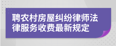 聘农村房屋纠纷律师法律服务收费最新规定