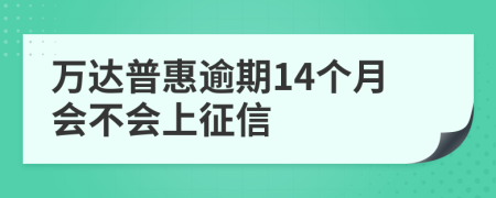 万达普惠逾期14个月会不会上征信