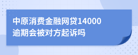 中原消费金融网贷14000逾期会被对方起诉吗