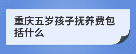 重庆五岁孩子抚养费包括什么