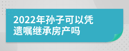 2022年孙子可以凭遗嘱继承房产吗