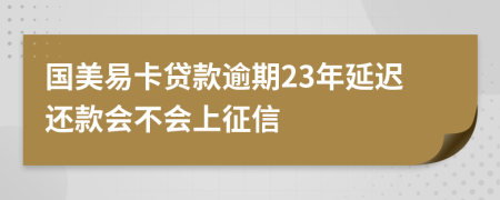 国美易卡贷款逾期23年延迟还款会不会上征信
