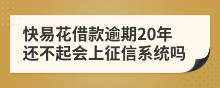 快易花借款逾期20年还不起会上征信系统吗