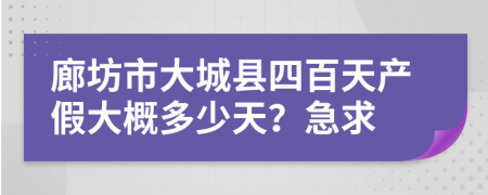 廊坊市大城县四百天产假大概多少天？急求
