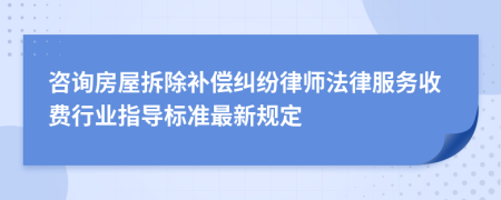 咨询房屋拆除补偿纠纷律师法律服务收费行业指导标准最新规定