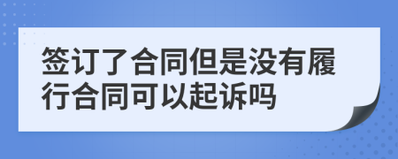 签订了合同但是没有履行合同可以起诉吗