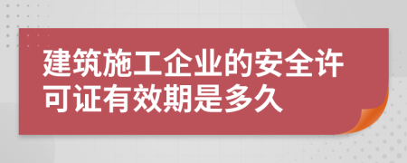 建筑施工企业的安全许可证有效期是多久