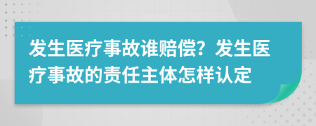 发生医疗事故谁赔偿？发生医疗事故的责任主体怎样认定