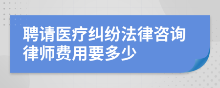 聘请医疗纠纷法律咨询律师费用要多少