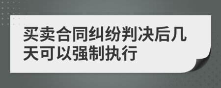 买卖合同纠纷判决后几天可以强制执行