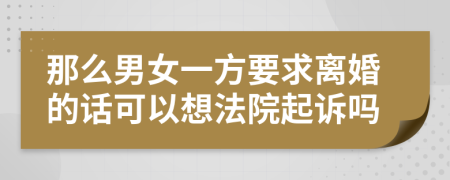 那么男女一方要求离婚的话可以想法院起诉吗