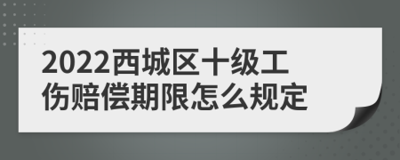 2022西城区十级工伤赔偿期限怎么规定