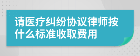 请医疗纠纷协议律师按什么标准收取费用