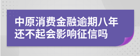 中原消费金融逾期八年还不起会影响征信吗