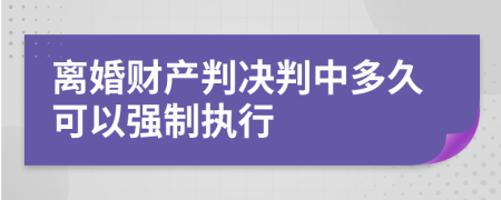 离婚财产判决判中多久可以强制执行