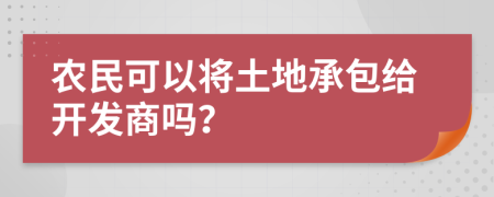 农民可以将土地承包给开发商吗？