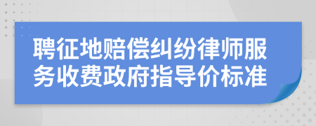 聘征地赔偿纠纷律师服务收费政府指导价标准