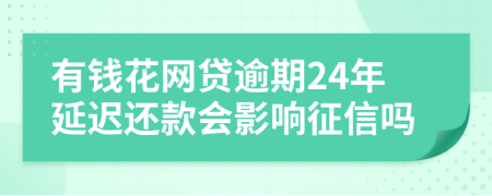 有钱花网贷逾期24年延迟还款会影响征信吗