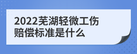 2022芜湖轻微工伤赔偿标准是什么