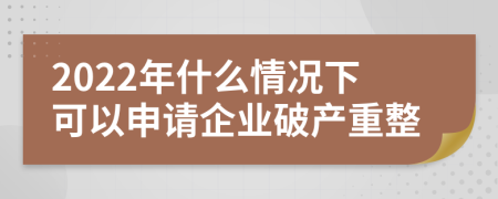 2022年什么情况下可以申请企业破产重整