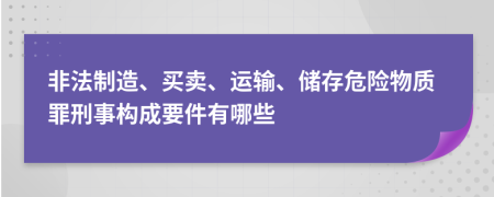 非法制造、买卖、运输、储存危险物质罪刑事构成要件有哪些